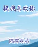 换我喜欢你小说全文免费阅读
